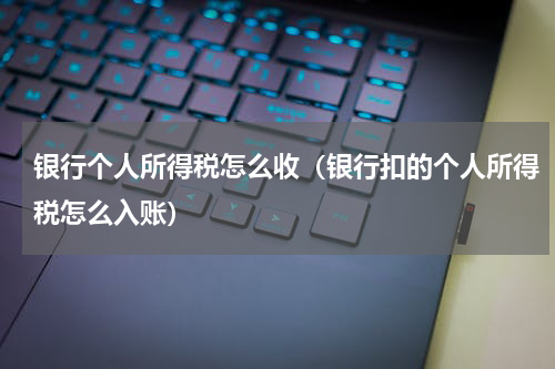 银行个人所得税怎么收（银行扣的个人所得税怎么入账）