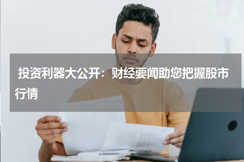  投资利器大公开：财经要闻助您把握股市行情