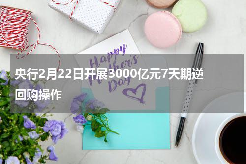 央行2月22日开展3000亿元7天期逆回购操作