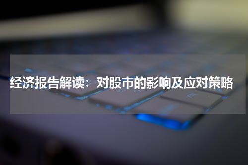  经济报告解读：对股市的影响及应对策略