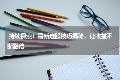  持续探索！最新选股技巧揭秘，让收益不断翻倍