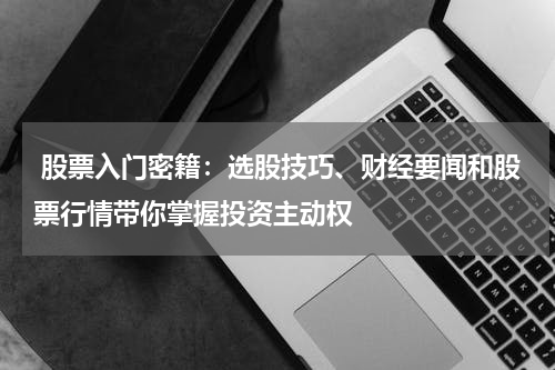  股票入门密籍：选股技巧、财经要闻和股票行情带你掌握投资主动权