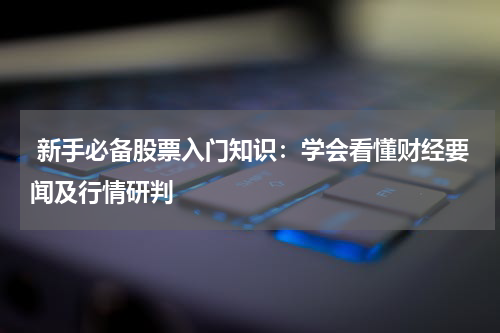  新手必备股票入门知识：学会看懂财经要闻及行情研判