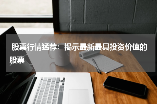  股票行情猛荐：揭示最新最具投资价值的股票