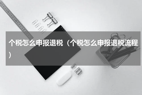 个税怎么申报退税（个税怎么申报退税流程）