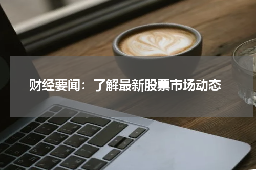  财经要闻：了解最新股票市场动态