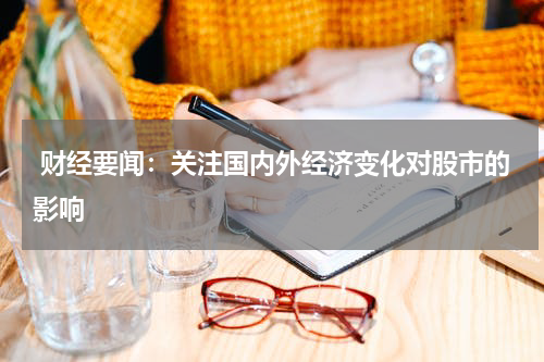  财经要闻：关注国内外经济变化对股市的影响