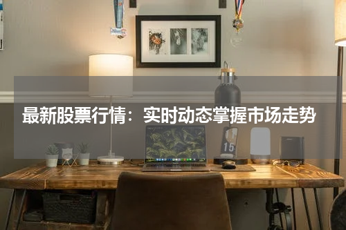  最新股票行情：实时动态掌握市场走势