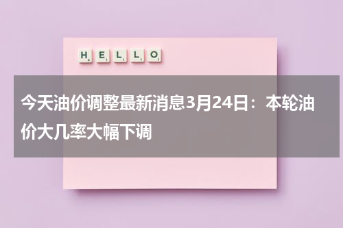 今天油价调整最新消息3月24日：本轮油价大几率大幅下调