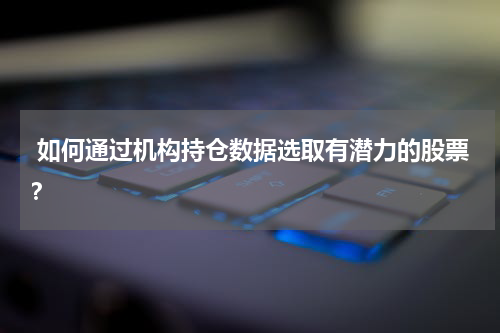  如何通过机构持仓数据选取有潜力的股票？