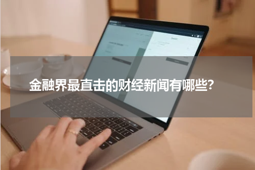  金融界最直击的财经新闻有哪些？