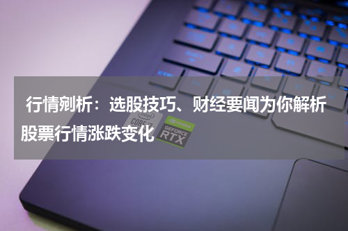  行情剜析：选股技巧、财经要闻为你解析股票行情涨跌变化