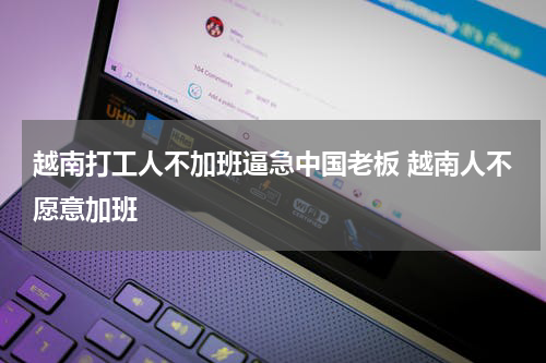 越南打工人不加班逼急中国老板 越南人不愿意加班