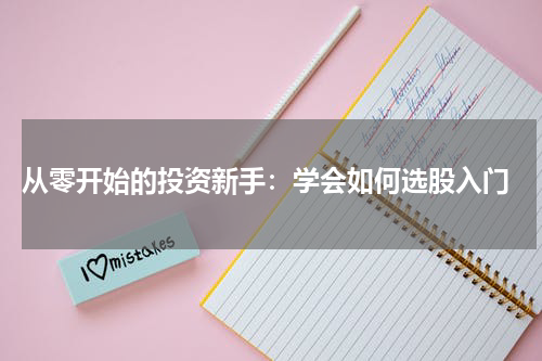 从零开始的投资新手：学会如何选股入门