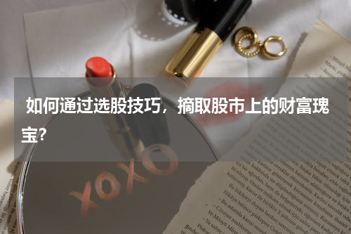  如何通过选股技巧，摘取股市上的财富瑰宝？
