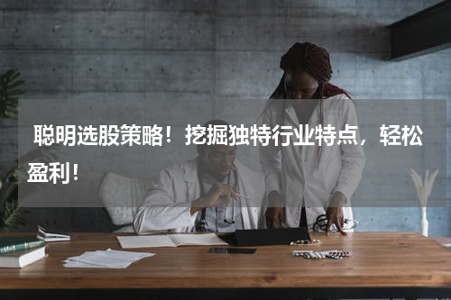  聪明选股策略！挖掘独特行业特点，轻松盈利！