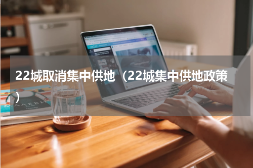 22城取消集中供地（22城集中供地政策）