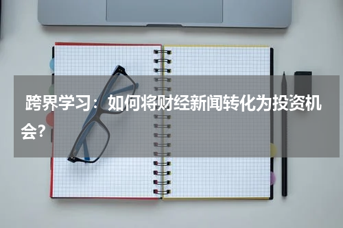  跨界学习：如何将财经新闻转化为投资机会？
