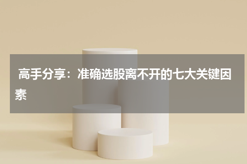  高手分享：准确选股离不开的七大关键因素