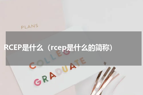 RCEP是什么（rcep是什么的简称）