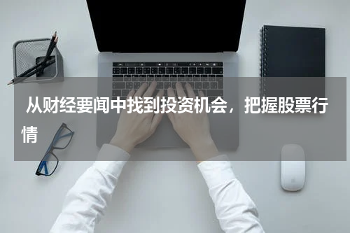 从财经要闻中找到投资机会，把握股票行情