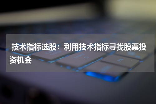  技术指标选股：利用技术指标寻找股票投资机会