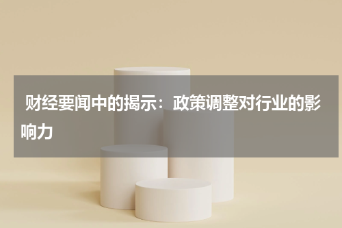  财经要闻中的揭示：政策调整对行业的影响力