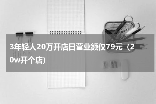 3年轻人20万开店日营业额仅79元（20w开个店）