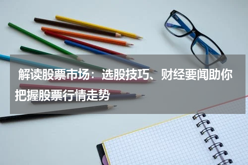  解读股票市场：选股技巧、财经要闻助你把握股票行情走势
