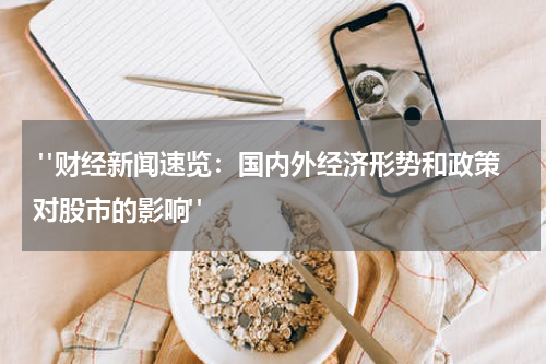  "财经新闻速览：国内外经济形势和政策对股市的影响"