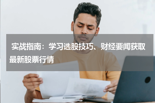  实战指南：学习选股技巧、财经要闻获取最新股票行情