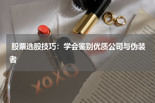  股票选股技巧：学会鉴别优质公司与伪装者