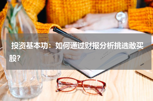  投资基本功：如何通过财报分析挑选敢买股？