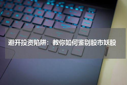  避开投资陷阱：教你如何鉴别股市妖股