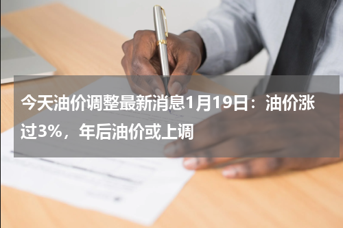 今天油价调整最新消息1月19日：油价涨过3%，年后油价或上调