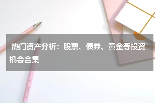  热门资产分析：股票、债券、黄金等投资机会合集