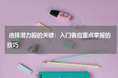  选择潜力股的关键：入门者应重点掌握的技巧
