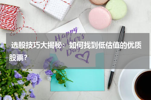  选股技巧大揭秘：如何找到低估值的优质股票？