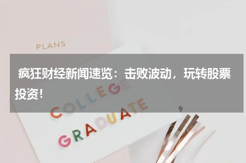  疯狂财经新闻速览：击败波动，玩转股票投资！