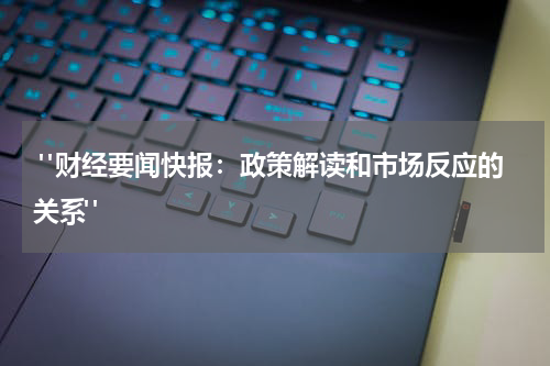  "财经要闻快报：政策解读和市场反应的关系"