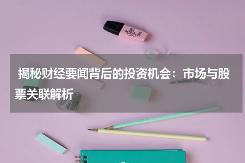  揭秘财经要闻背后的投资机会：市场与股票关联解析