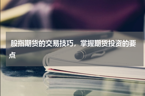  股指期货的交易技巧，掌握期货投资的要点