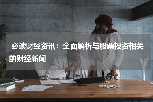  必读财经资讯：全面解析与股票投资相关的财经新闻