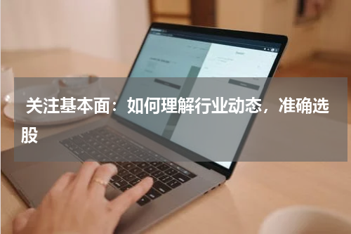  关注基本面：如何理解行业动态，准确选股