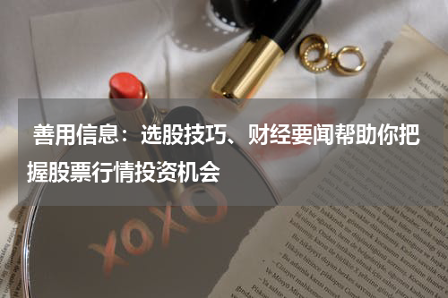  善用信息：选股技巧、财经要闻帮助你把握股票行情投资机会