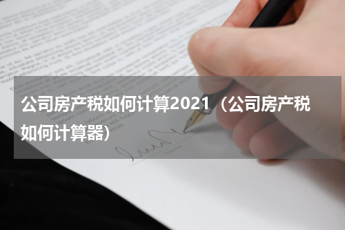 公司房产税如何计算2021（公司房产税如何计算器）
