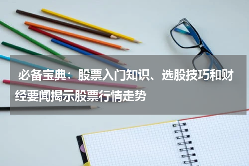  必备宝典：股票入门知识、选股技巧和财经要闻揭示股票行情走势