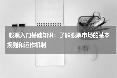  股票入门基础知识：了解股票市场的基本规则和运作机制