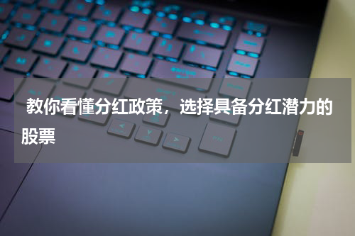  教你看懂分红政策，选择具备分红潜力的股票