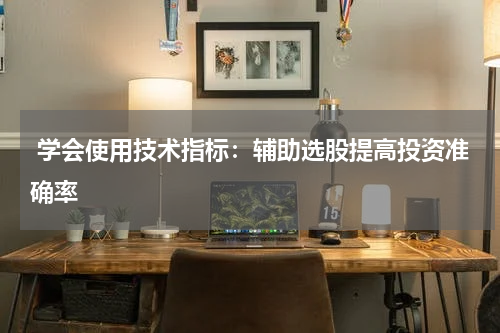  学会使用技术指标：辅助选股提高投资准确率